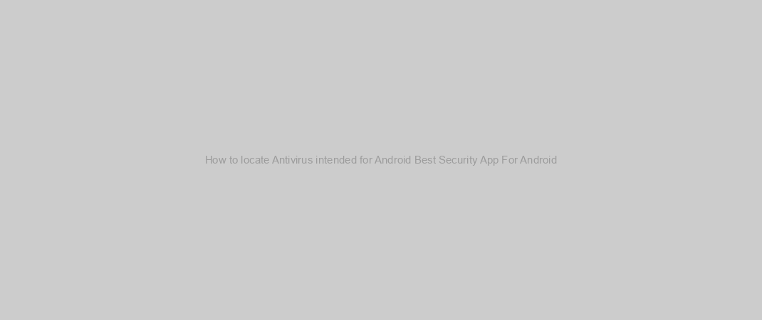 How to locate Antivirus intended for Android Best Security App For Android